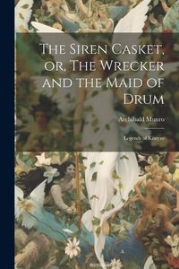 Produktbild: The Siren Casket, or, The Wrecker and the Maid of Drum: Legends of Kintyre