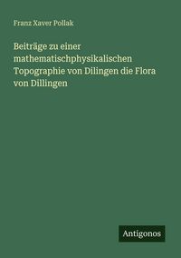 Produktbild: Beitr&auml;ge zu einer mathematischphysikalischen Topographie von Dilingen die Flora von Dillingen
