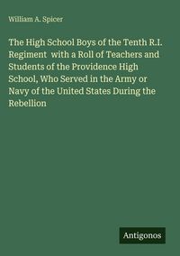 Produktbild: The High School Boys of the Tenth R.I. Regiment with a Roll of Teachers and Students of the Providence High School, Who Served in the Army or Navy of