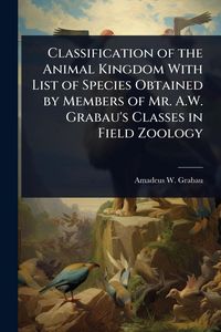 Produktbild: Classification of the Animal Kingdom With List of Species Obtained by Members of Mr. A.W. Grabau's Classes in Field Zoology