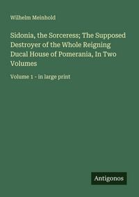 Produktbild: Sidonia, the Sorceress; The Supposed Destroyer of the Whole Reigning Ducal House of Pomerania, In Two Volumes
