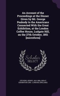 Produktbild: An Account of the Proceedings at the Dinner Given by Mr. George Peabody to the Americans Connected With the Great Exhibition, at the London Coffee Hou