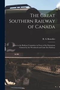 Produktbild: The Great Southern Railway of Canada [microform]: Letter to the Railway Committee in Favor of the Extensions Claimed by the Woodstock and Lake Erie Ra