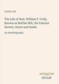 Produktbild: The Life of Hon. William F. Cody, Known as Buffalo Bill, the Famous Hunter, Scout and Guide