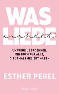 Produktbild: Was Liebe aush&auml;lt. Untreue &uuml;berdenken. Ein Buch f&uuml;r alle, die jemals geliebt haben