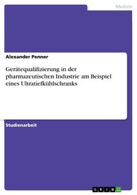 Produktbild: Ger&auml;tequalifizierung in der pharmazeutischen Industrie am Beispiel eines Ultratiefk&uuml;hlschranks