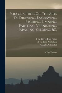 Produktbild: Polygraphice, Or, The Arts Of Drawing, Engraving, Etching, Limning, Painting, Vernishing, Japaning, Gilding, &c.