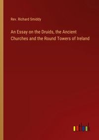 Produktbild: An Essay on the Druids, the Ancient Churches and the Round Towers of Ireland