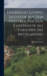Produktbild: Erzherzog Ludwig Salvator Aus Dem &Ouml;sterreichischen Kaiserhause Als Forscher Des Mittelmeeres