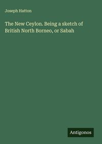 Produktbild: The New Ceylon. Being a sketch of British North Borneo, or Sabah