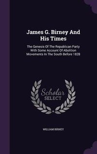 Produktbild: James G. Birney And His Times: The Genesis Of The Republican Party With Some Account Of Abolition Movements In The South Before 1828