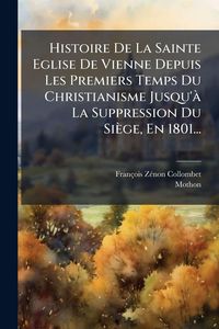 Produktbild: Histoire De La Sainte Eglise De Vienne Depuis Les Premiers Temps Du Christianisme Jusqu'&Atilde; La Suppression Du Si&egrave;ge, En 1801...