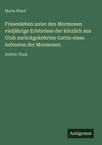 Produktbild: Frauenleben unter den Mormonen vielj&auml;hrige Erlebnisse der k&uuml;rzlich aus Utah zur&uuml;ckgekehrten Gattin eines Aeltesten der Mormonen