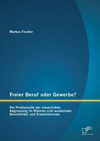 Produktbild: Freier Beruf oder Gewerbe? Die Problematik der steuerlichen Abgrenzung im Rahmen sich wandelnder Berufsbilder und Erwerbsformen