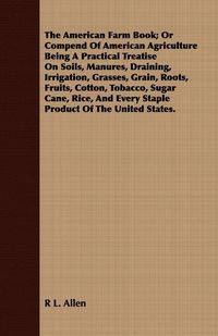 Bild vom Artikel The American Farm Book; Or Compend Of American Agriculture Being A Practical Treatise On Soils, Manures, Draining, Irrigation, Grasses, Grain, Roots, vom Autor R. L. Allen