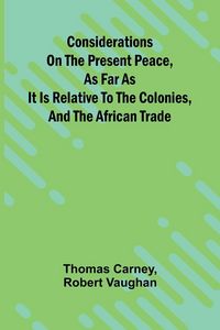 Produktbild: Considerations on the present peace, as far as it is relative to the colonies, and the African trade