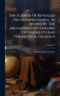 Produktbild: The Science Of Revealed Truth Impregnable, As Shown By The Argumentative Failures Of Infidelity And Theoretical Geology