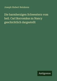 Produktbild: Die barmherzigen Schwestern vom heil. Carl Borrom&auml;us zu Nancy geschichtlich dargestellt