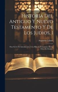Produktbild: Historia Del Antiguo Y Nuevo Testamento Y De Los Judios, 1: Para Servir De Introducci&oacute;n A La Historia Eclesiastica De La Obra De Fleury...