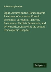 Produktbild: Eight Lectures on the Homoeopathic Treatment of Acute and Chronic Bronchitis, Laryngitis, Pleuritis, Pneunomia, Phthisis Pulmonalis, and Pericarditis,