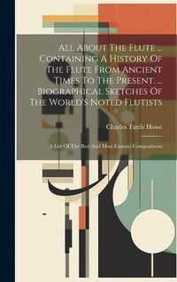 Produktbild: All About The Flute ... Containing A History Of The Flute From Ancient Times To The Present. ... Biographical Sketches Of The World's Noted Flutists