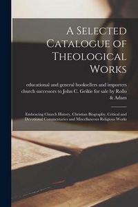 Produktbild: A Selected Catalogue of Theological Works [microform]: Embracing Church History, Christian Biography, Critical and Devotional Commentaries and Miscell