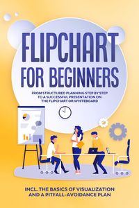 Produktbild: Flipchart for Beginners: From Structured Planning Step by Step to a Successful Presentation on the Flipchart or Whiteboard | Includes the Basics of Vi