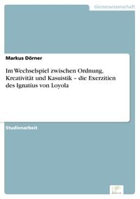 Produktbild: Im Wechselspiel zwischen Ordnung, Kreativit&auml;t und Kasuistik - die Exerzitien des Ignatius von Loyola