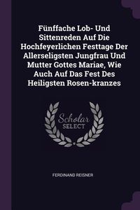Produktbild: F&uuml;nffache Lob- Und Sittenreden Auf Die Hochfeyerlichen Festtage Der Allerseligsten Jungfrau Und Mutter Gottes Mariae, Wie Auch Auf Das Fest Des Heilig