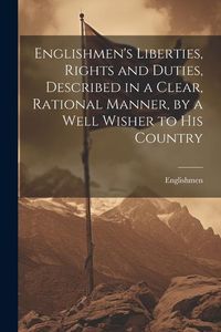 Produktbild: Englishmen's Liberties, Rights and Duties, Described in a Clear, Rational Manner, by a Well Wisher to His Country