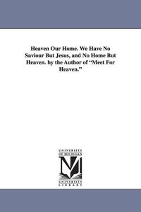 Produktbild: Heaven Our Home. We Have No Saviour But Jesus, and No Home But Heaven. by the Author of Meet for Heaven.