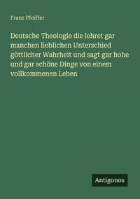 Produktbild: Deutsche Theologie die lehret gar manchen lieblichen Unterschied g&ouml;ttlicher Wahrheit und sagt gar hohe und gar sch&ouml;ne Dinge von einem vollkommenen Leben
