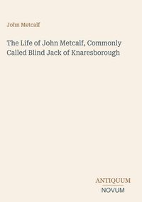 Produktbild: The Life of John Metcalf, Commonly Called Blind Jack of Knaresborough