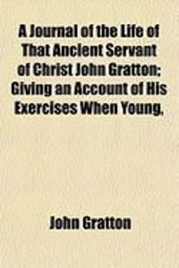 Produktbild: A Journal of the Life of That Ancient Servant of Christ John Gratton; Giving an Account of His Exercises When Young,