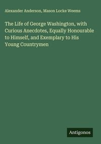 Produktbild: The Life of George Washington, with Curious Anecdotes, Equally Honourable to Himself, and Exemplary to His Young Countrymen