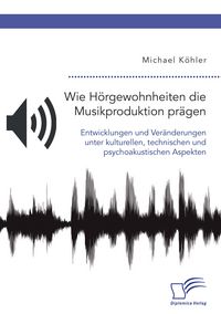 Produktbild: Wie H&ouml;rgewohnheiten die Musikproduktion pr&auml;gen. Entwicklungen und Ver&auml;nderungen unter kulturellen, technischen und psychoakustischen Aspekten
