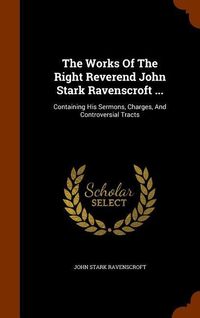 Produktbild: The Works Of The Right Reverend John Stark Ravenscroft ...: Containing His Sermons, Charges, And Controversial Tracts