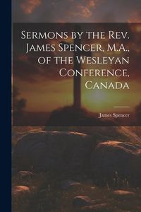 Produktbild: Sermons by the Rev. James Spencer, M.A., of the Wesleyan Conference, Canada