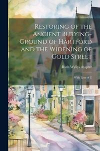 Produktbild: Restoring of the Ancient Burying-ground of Hartford and the Widening of Gold Street; With Lists of C
