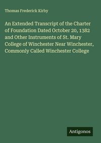 Produktbild: An Extended Transcript of the Charter of Foundation Dated October 20, 1382 and Other Instruments of St. Mary College of Winchester Near Winchester, Co