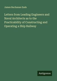 Produktbild: Letters from Leading Engineers and Naval Architects as to the Practicability of Constructing and Operating a Ship Railway