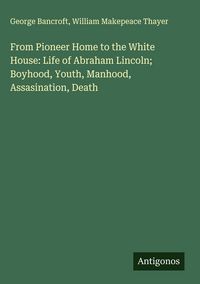 Produktbild: From Pioneer Home to the White House: Life of Abraham Lincoln; Boyhood, Youth, Manhood, Assasination, Death