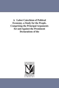 Produktbild: A Labor Catechism of Political Economy. a Study for the People. Comprising the Principal Arguments for and Against the Prominent Declarations of the