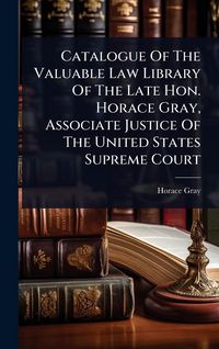 Produktbild: Catalogue Of The Valuable Law Library Of The Late Hon. Horace Gray, Associate Justice Of The United States Supreme Court
