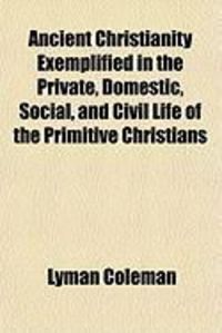 Produktbild: Ancient Christianity Exemplified in the Private, Domestic, Social, and Civil Life of the Primitive Christians