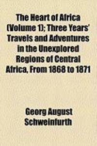 Produktbild: The Heart of Africa (Volume 1); Three Years' Travels and Adventures in the Unexplored Regions of Central Africa, from 1868 to 1871
