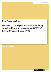 Produktbild: Das GATT/WTO System in der Entwicklung von dem Ursprungsabkommen GATT 47 bis zur Uruguay-Runde 1994