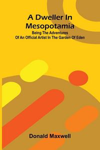 Produktbild: A Dweller in Mesopotamia; Being the Adventures of an Official Artist in the Garden of Eden
