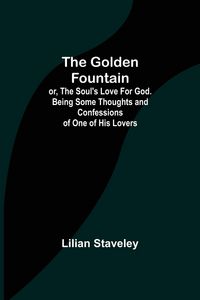 Produktbild: The Golden Fountain; or, The Soul's Love for God. Being some Thoughts and Confessions of One of His Lovers