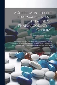 Produktbild: A Supplement to the Pharmacopia, and Treatise on Pharmacology in General: Including not Only the Drugs and Preparations Used by Practitioners of Medic